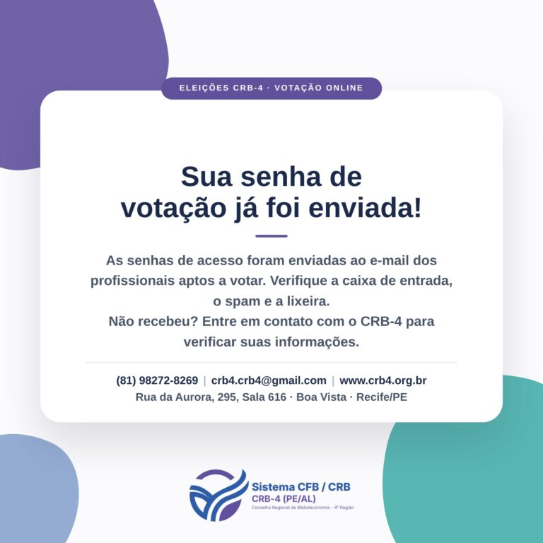 Card: sua senha de votação já foi enviada! As senhas de acesso foram enviadas ao e-mail dos profissionais aptos a votar. Verifique a caixa de entrada, o spam e a lixeira. Não recebeu? Entre em contato com o CRB-4. Telefone (81) 98272-8269, e-mail crb4.crb4@gmail.com, www.crb4.org.br, Rua da Aurora, 295, Sala 616, Boa Vista, Recife/PE.